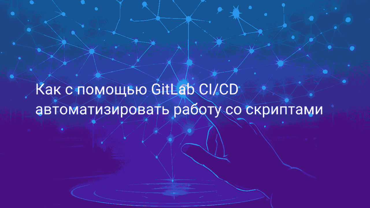 Вебинар: Как с помощью GitLab CI/CD автоматизировать работу со скриптами 