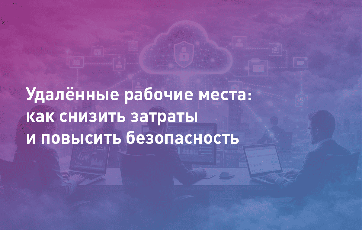 Вебинар: Удалённые рабочие места в облаке — как снизить затраты и повысить безопасность