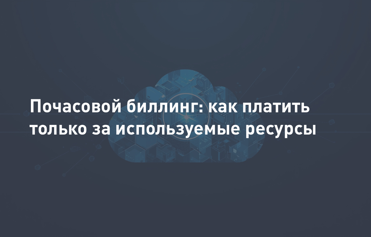 Почасовой биллинг в облаке: как платить только за используемые ресурсы