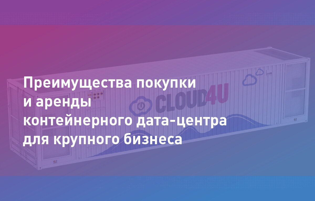 Преимущества покупки и аренды контейнерного дата-центра для крупного бизнеса
