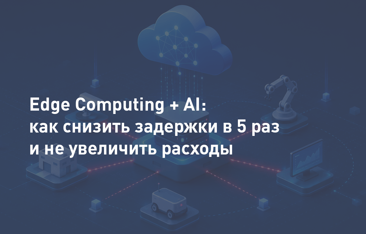 Edge computing и AI: как снизить задержки сети в 5 раз и не нарастить расходы