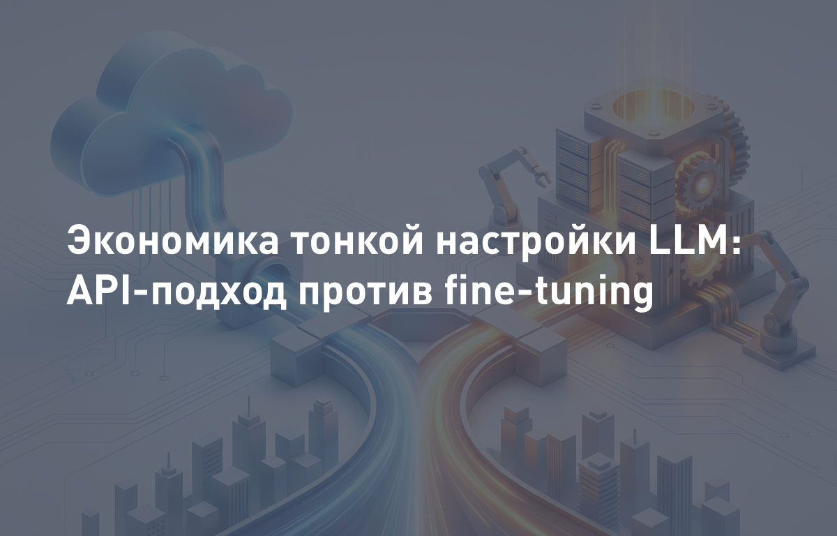 Экономика тонкой настройки LLM: API-подход против собственного fine-tuning