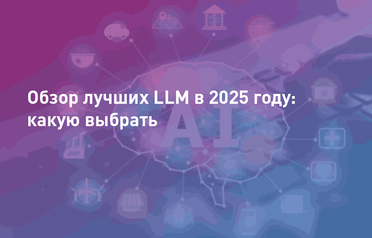 Обзор лучших LLM в 2025 году: какую выбрать