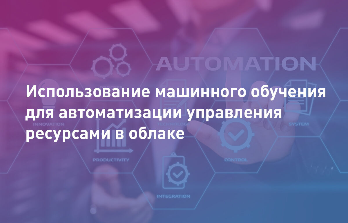 Использование машинного обучения для автоматизации управления ресурсами в облаке
