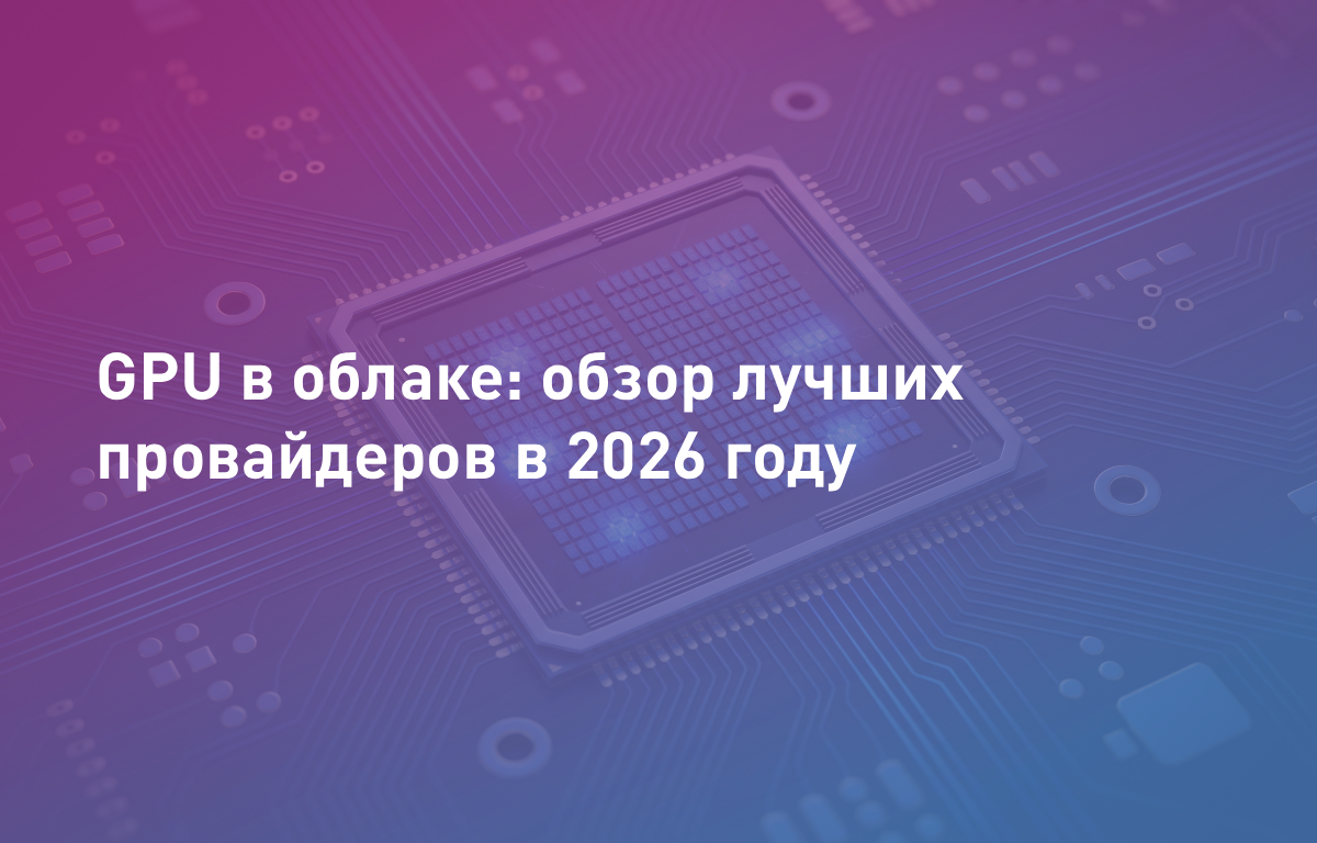 GPU в облаке: обзор лучших провайдеров в 2026 году