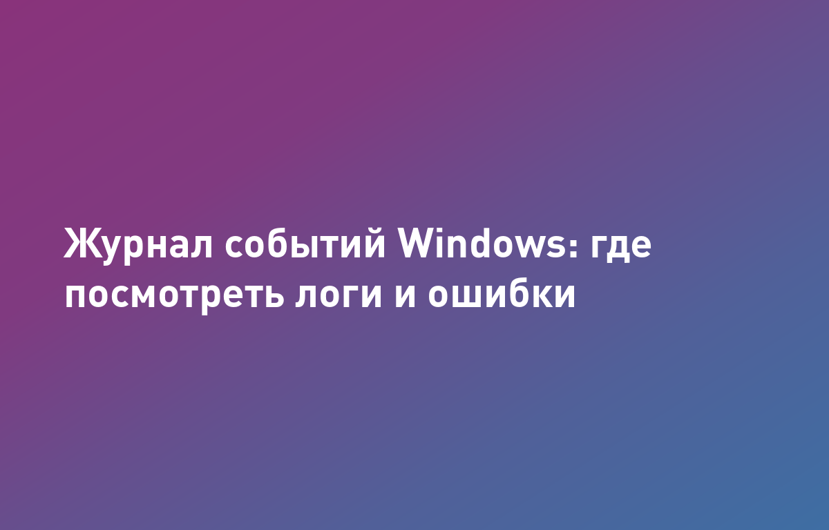 Как посмотреть логи (журнал событий) в Windows