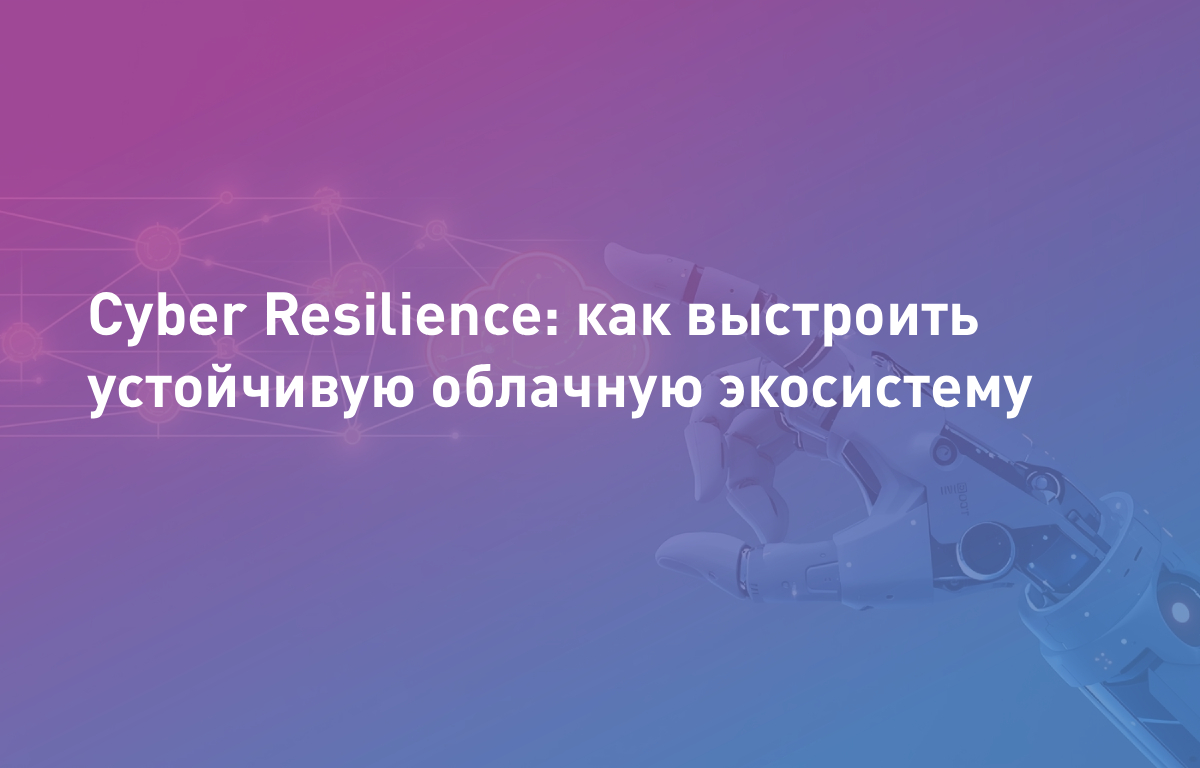 Cyber Resilience: как выстроить устойчивую облачную экосистему