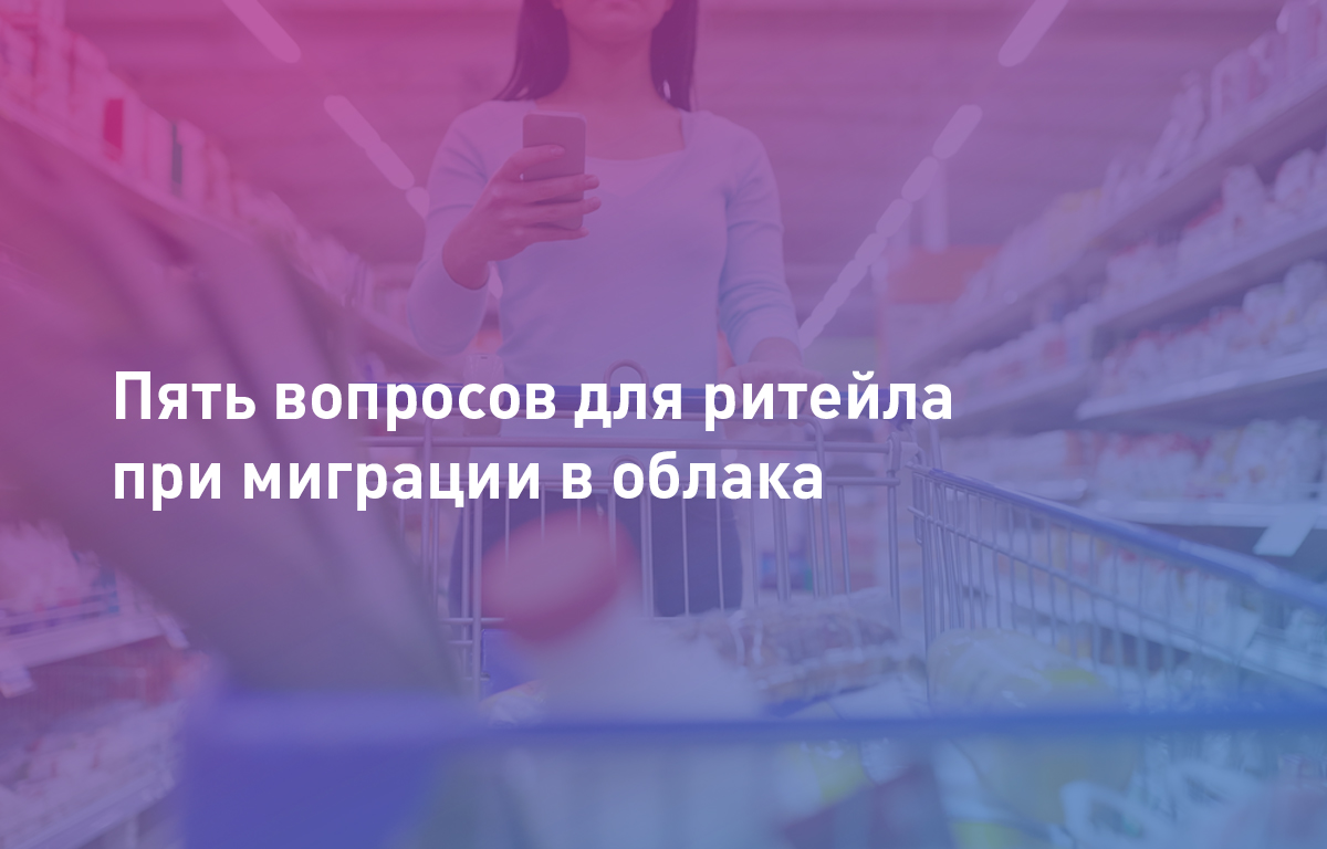 Пять ключевых вопросов для ритейла при миграции к нам в облака