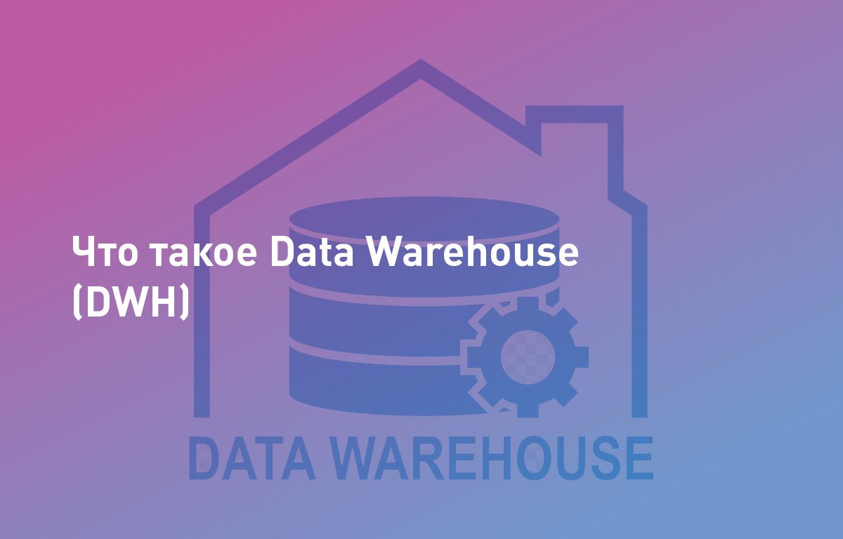 Что такое Data Warehouse (DWH) и зачем крупному бизнесу корпоративное хранилище данных