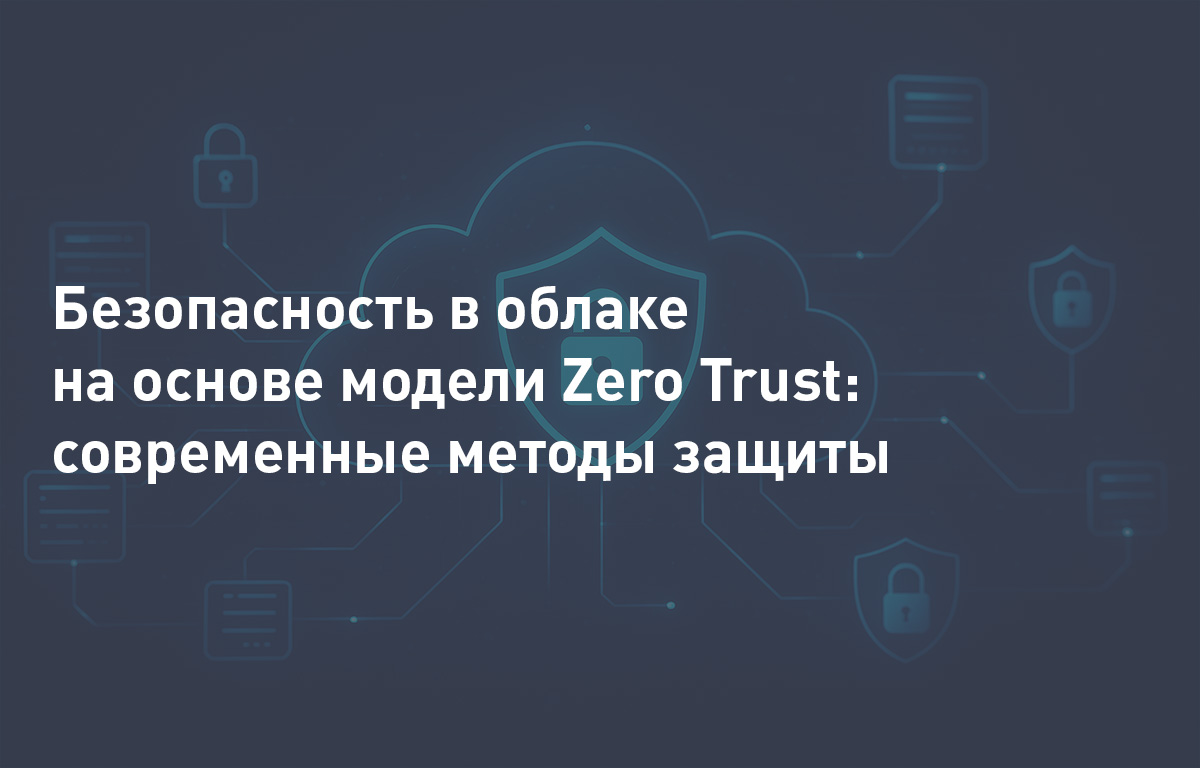 Безопасность в облаке на основе модели Zero Trust: современные методы защиты