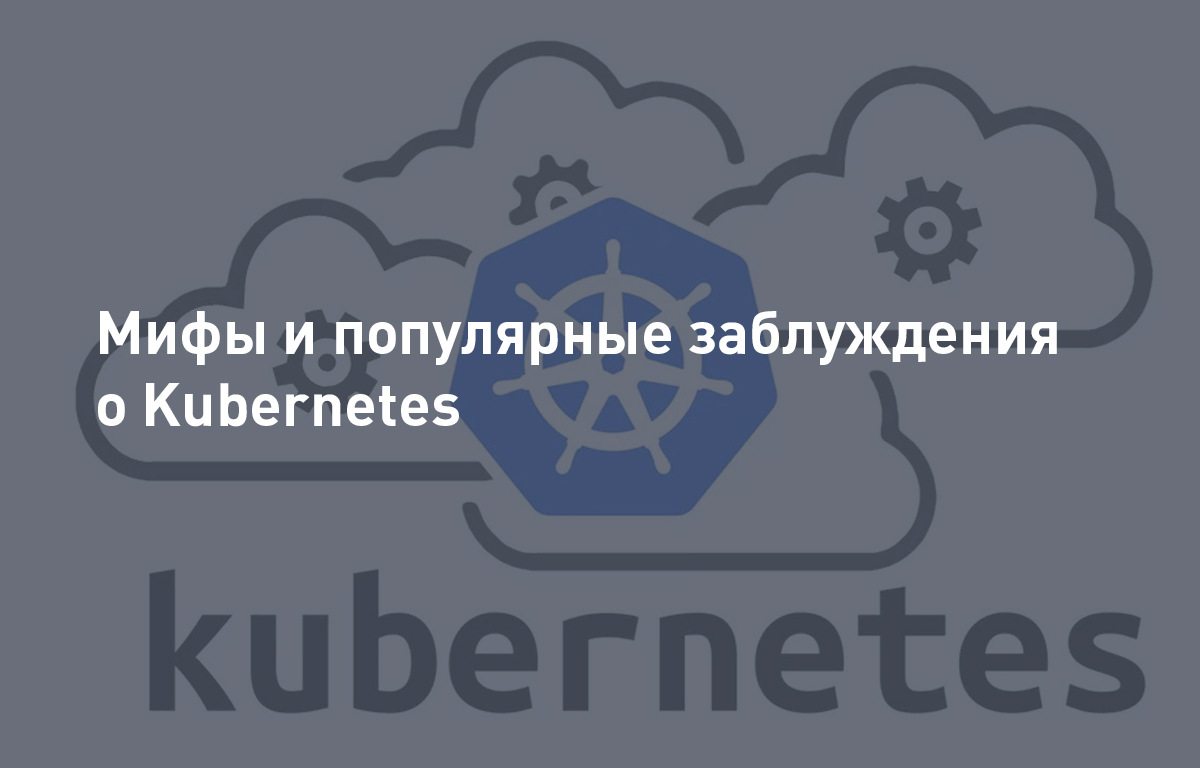 Мифы и популярные заблуждения о Kubernetes