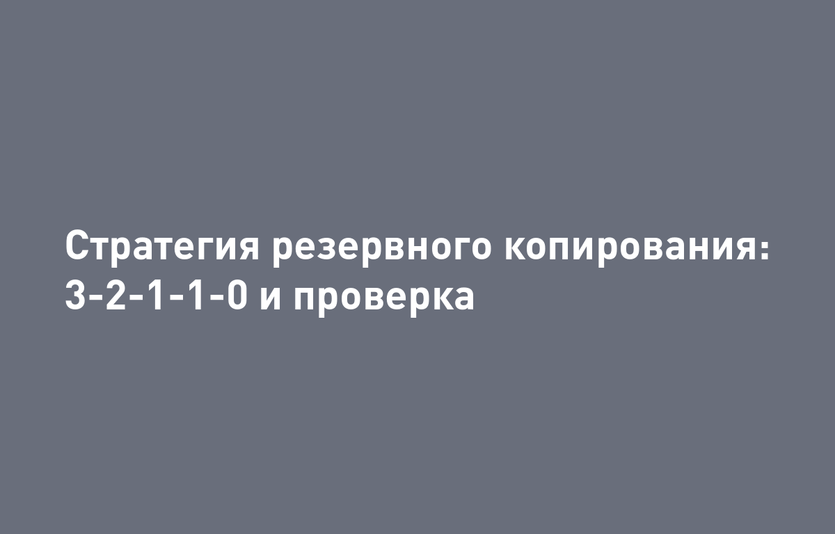 Резервное копирование в 2026 году: правило 3-2-1-1-0 и как убедиться, что бэкап восстановится