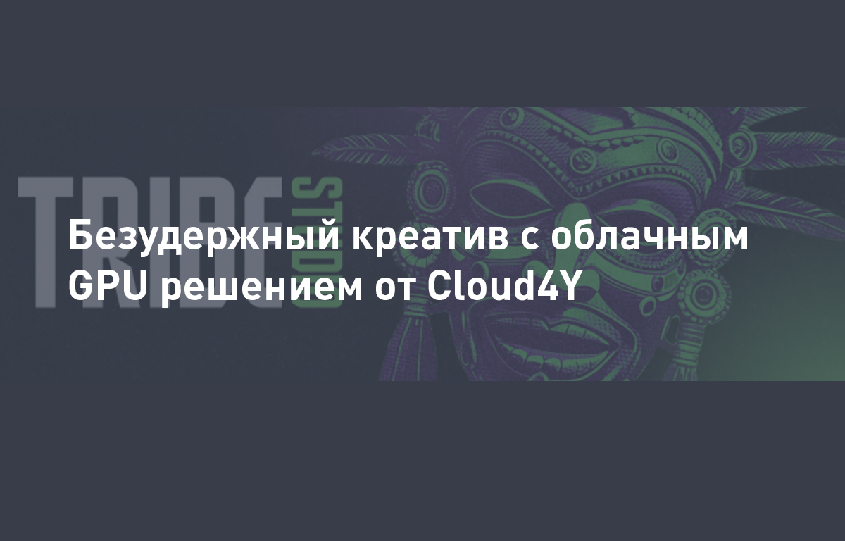 Безудержный креатив с облачным GPU решением от Cloud4U