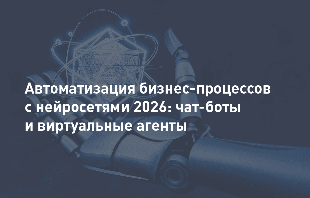Автоматизация бизнес-процессов с нейросетями 2026: чат-боты и виртуальные агенты