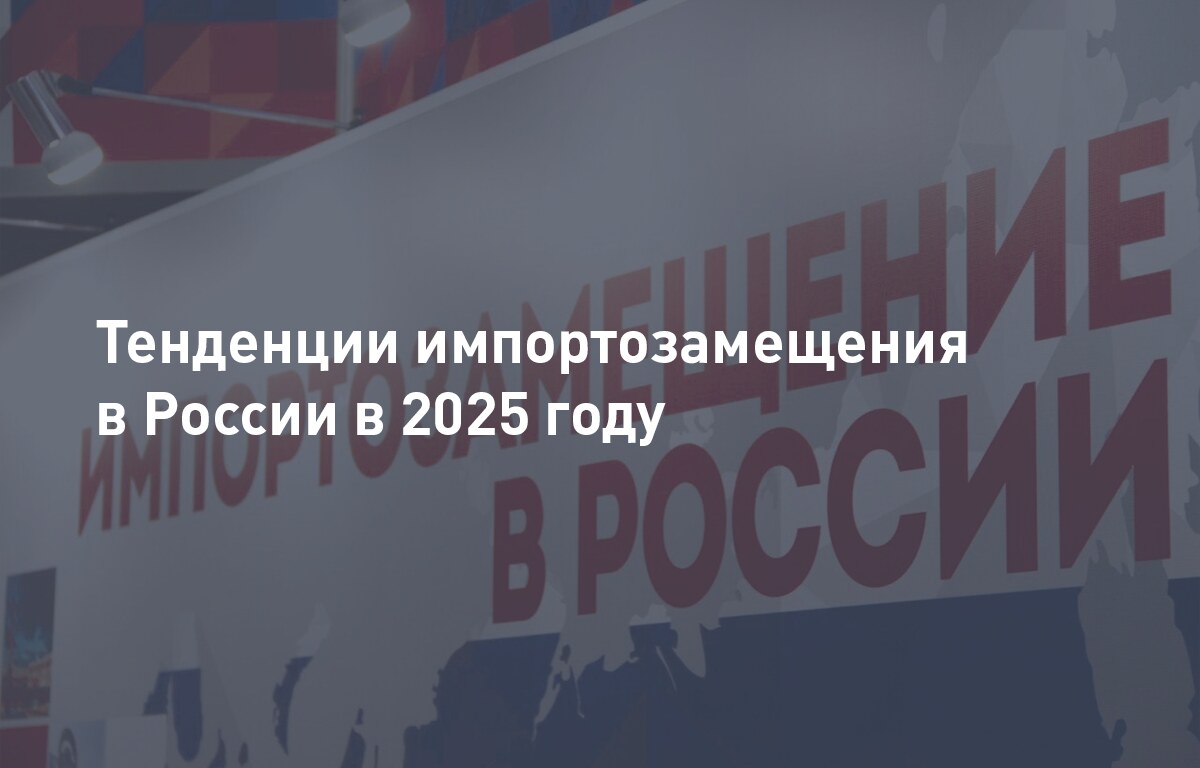 Тенденции импортозамещения в России в 2025 году