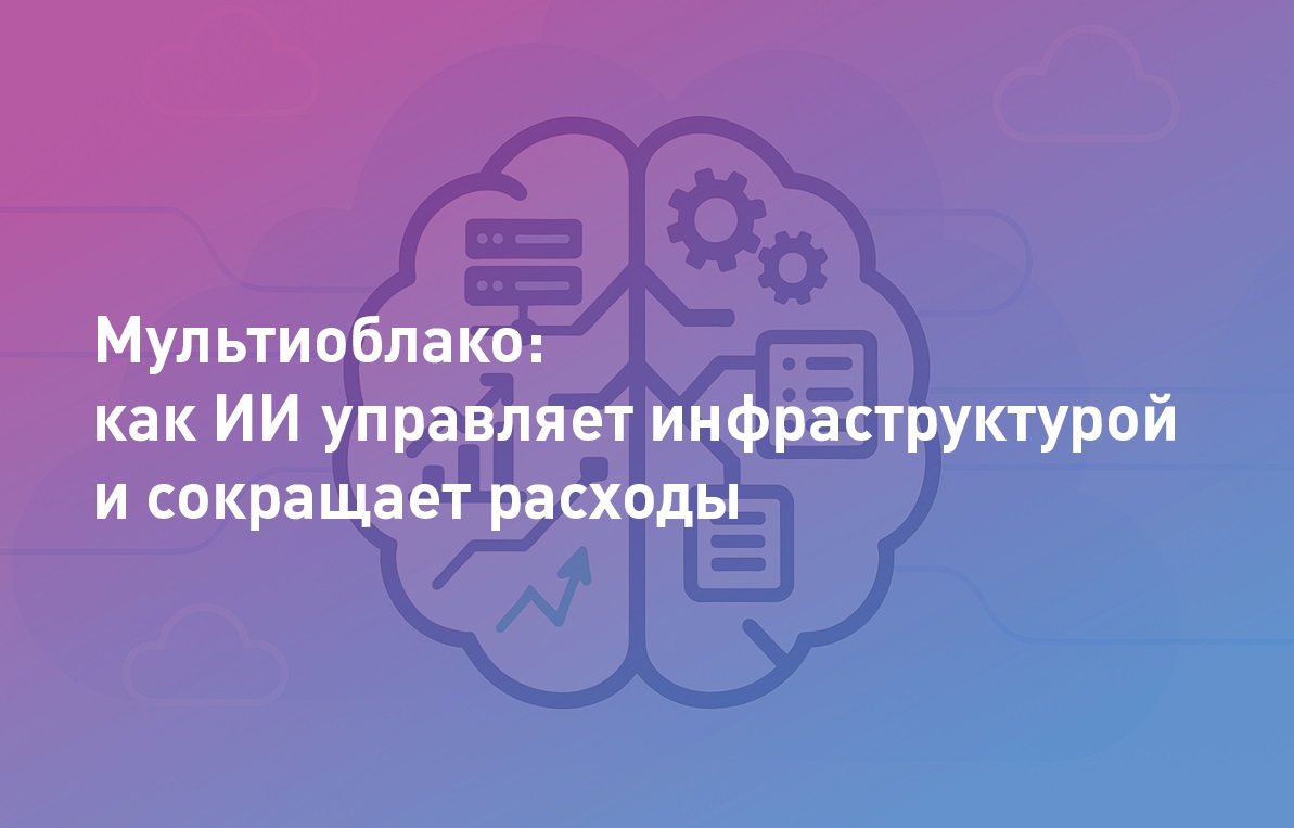 Мультиоблако: как искусственный интеллект управляет инфраструктурой, сокращает расходы и повышает надёжность
