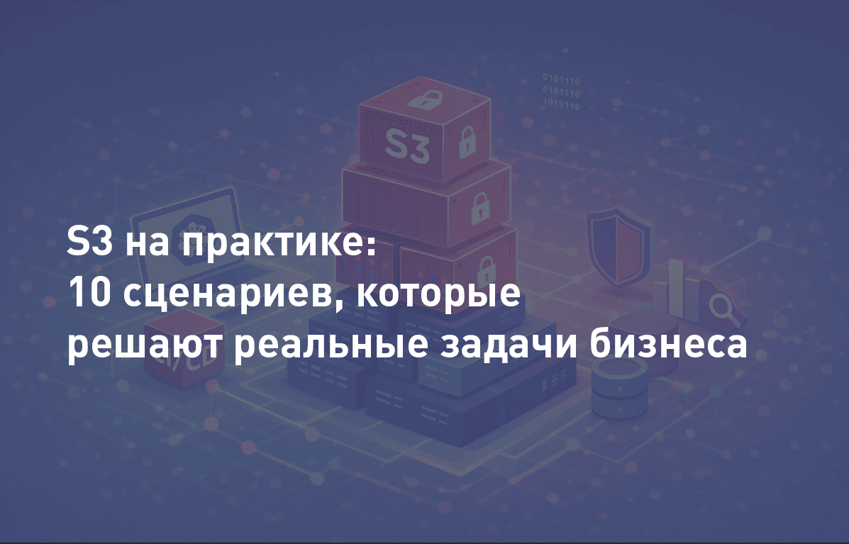 Вебинар: S3 на практике: 10 сценариев, которые решают реальные задачи бизнеса