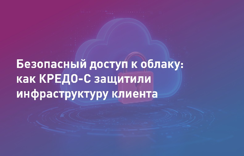 Безопасный доступ к облачным сервисам: как КРЕДО-С защитили инфраструктуру крупного клиента