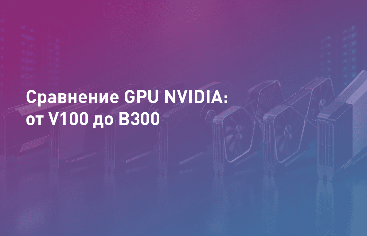 Сравнение GPU NVIDIA: от V100 до B300
