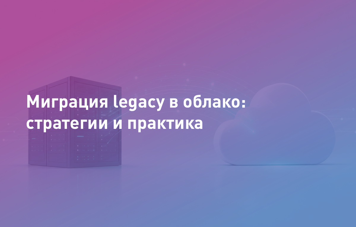 Миграция legacy в облако: стратегии и практика