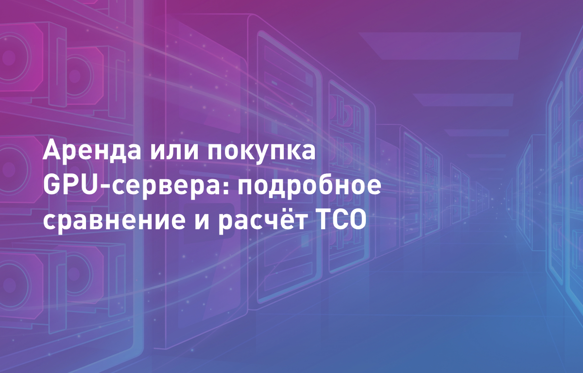 Аренда или покупка GPU-сервера: подробное сравнение и расчёт TCO