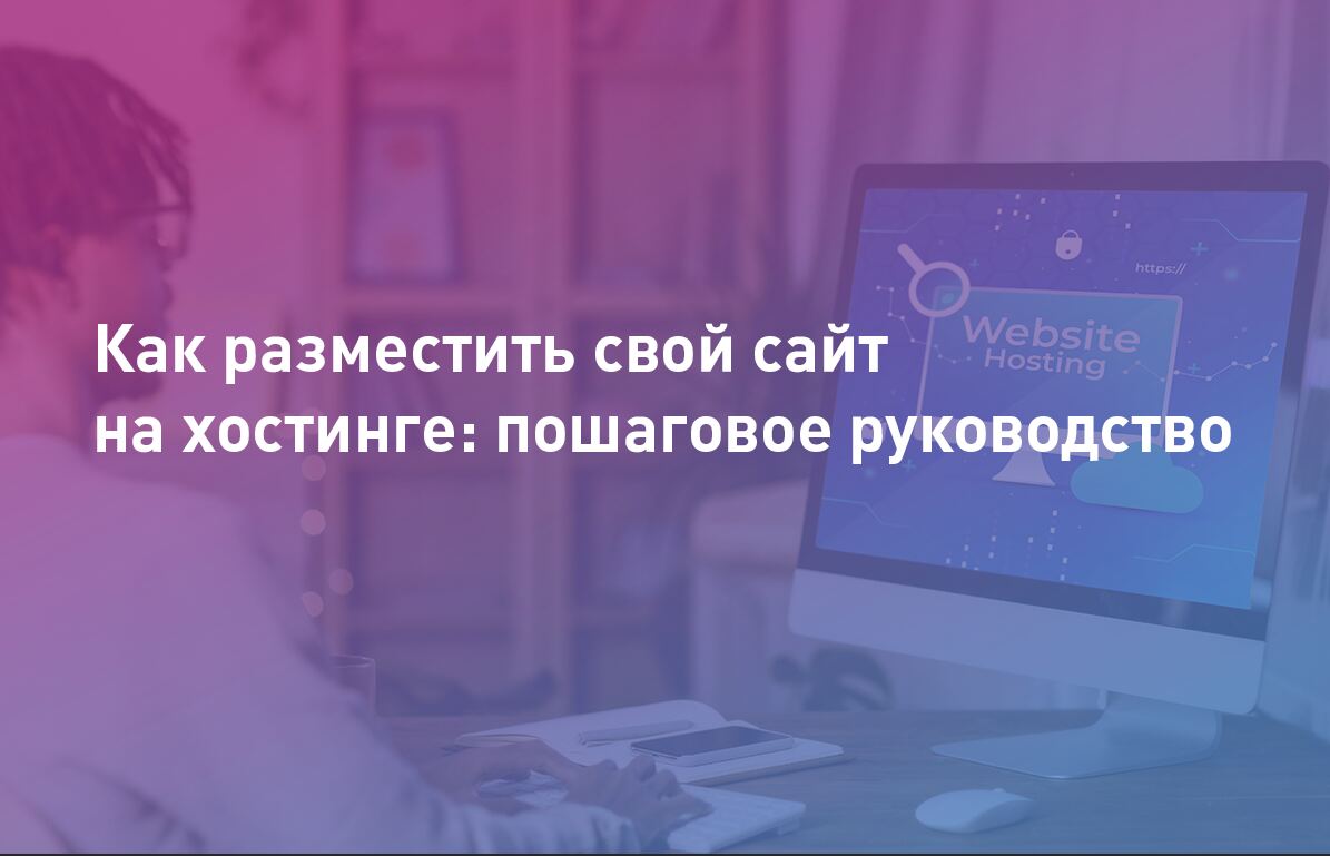 Как разместить свой сайт на хостинге: пошаговое руководство