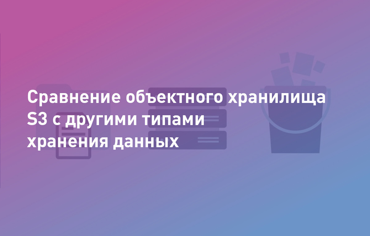 Сравнение объектного хранилища S3 с другими типами хранения данных: блочное и файловое хранилище