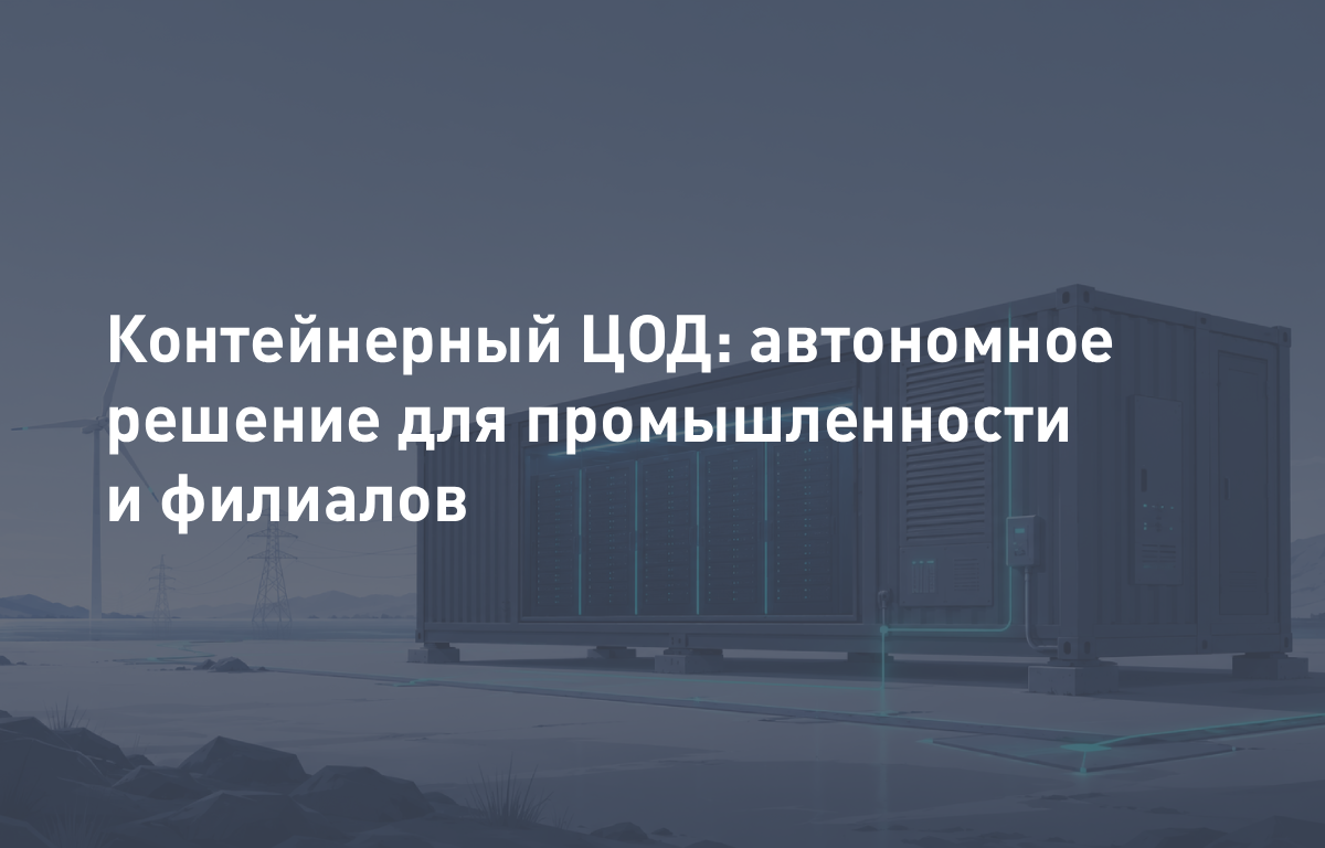 Контейнерный ЦОД для удалённых площадок: автономное решение для промышленности и филиалов